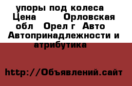 упоры под колеса › Цена ­ 50 - Орловская обл., Орел г. Авто » Автопринадлежности и атрибутика   